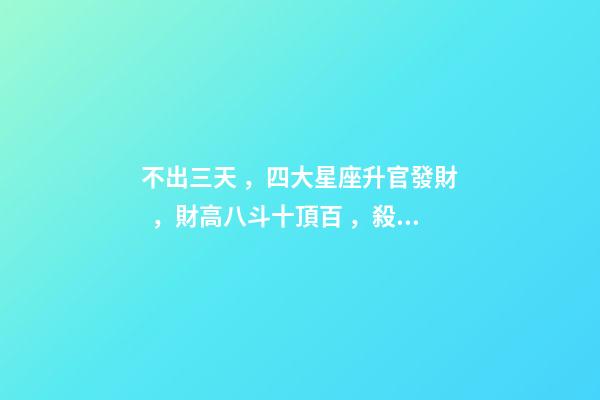 不出三天，四大星座升官發財，財高八斗十頂百，殺伐果斷-第1張-觀點-玄機派
